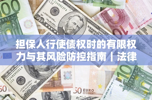 济南担保人行使债权时的有限权力与其风险防控指南｜法律实务解析