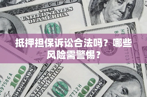 济南抵押担保诉讼合法吗？哪些风险需警惕？