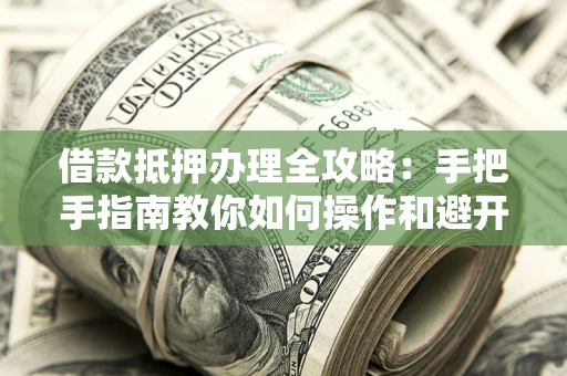 济南借款抵押办理全攻略：手把手指南教你如何操作和避开雷区