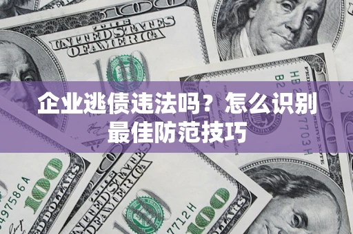 济南企业逃债违法吗？怎么识别最佳防范技巧