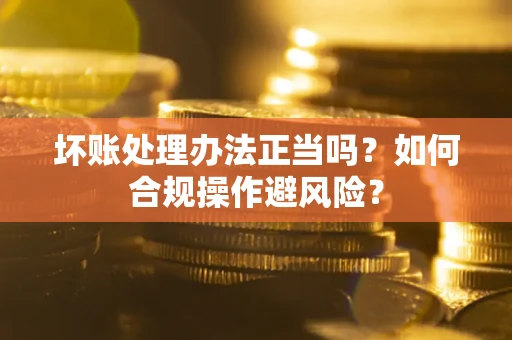 济南坏账处理办法正当吗？如何合规操作避风险？
