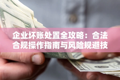 济南企业坏账处置全攻略：合法合规操作指南与风险规避技巧解析
