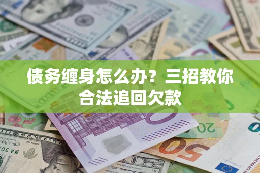 济南债务缠身怎么办？三招教你合法追回欠款