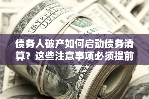 济南债务人破产如何启动债务清算？这些注意事项必须提前知道