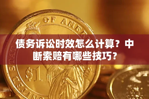 济南债务诉讼时效怎么计算？中断索赔有哪些技巧？