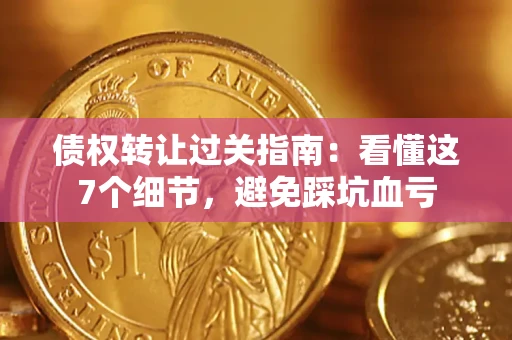 济南债权转让过关指南：看懂这7个细节，避免踩坑血亏