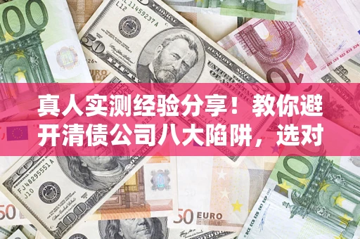 济南真人实测经验分享！教你避开清债公司八大陷阱，选对机构少走十年弯路