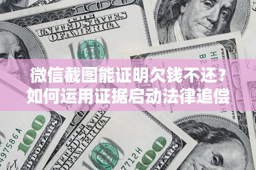 济南微信截图能证明欠钱不还？如何运用证据启动法律追偿程序？