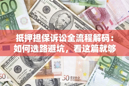 济南抵押担保诉讼全流程解码：如何选路避坑，看这篇就够了