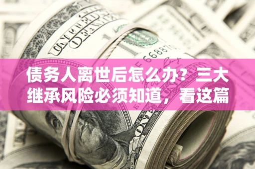 济南债务人离世后怎么办？三大继承风险必须知道，看这篇就够了