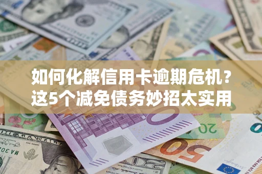 济南如何化解信用卡逾期危机？这5个减免债务妙招太实用