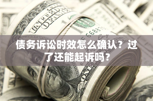济南债务诉讼时效怎么确认？过了还能起诉吗？
