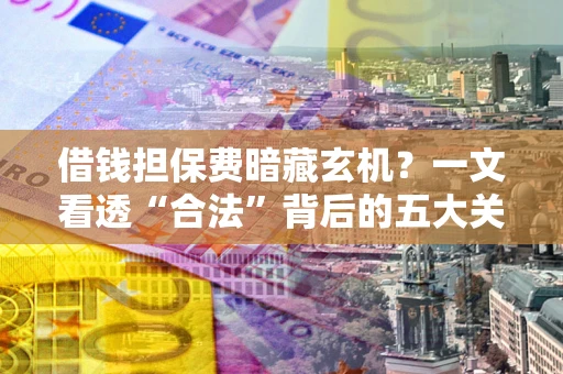 济南借钱担保费暗藏玄机？一文看透“合法”背后的五大关键陷阱