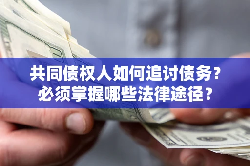 济南共同债权人如何追讨债务？必须掌握哪些法律途径？