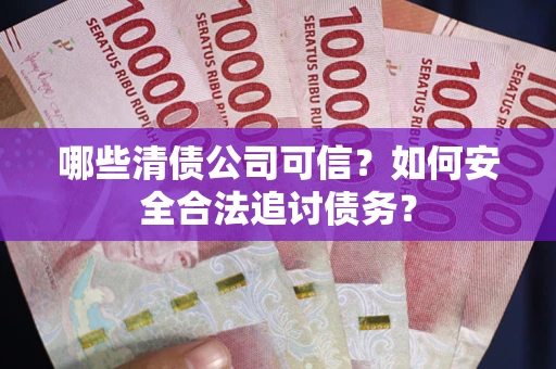 济南哪些清债公司可信？如何安全合法追讨债务？