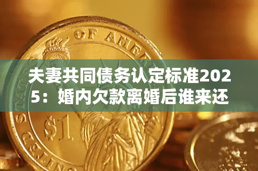 济南夫妻共同债务认定标准2025:婚内欠款离婚后谁来还? 济南夫妻共同债务认定标准2025:婚内欠款离婚后谁来还?
