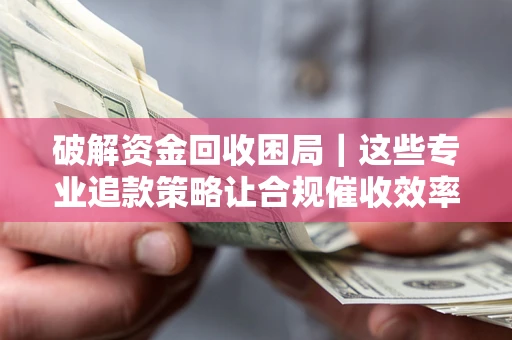 济南破解资金回收困局｜这些专业追款策略让合规催收效率翻倍