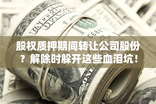 济南股权质押期间转让公司股份？解除时躲开这些血泪坑！