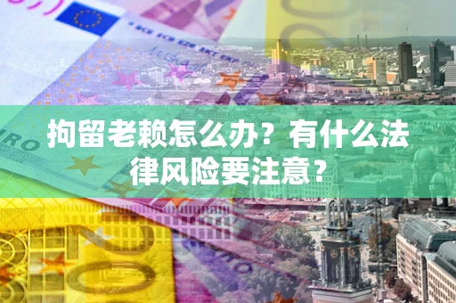济南拘留老赖怎么办？有什么法律风险要注意？
