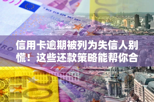 济南信用卡逾期被列为失信人别慌！这些还款策略能帮你合法止损