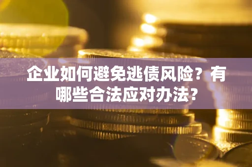 济南企业如何避免逃债风险？有哪些合法应对办法？