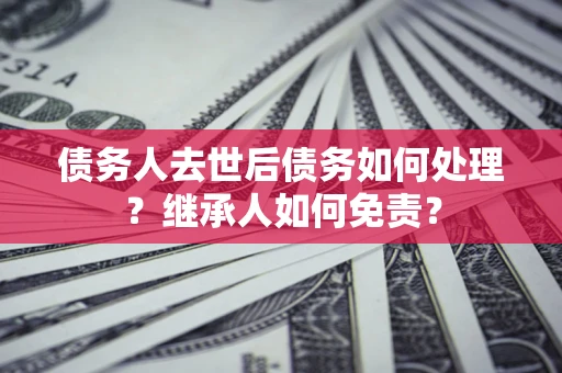 济南债务人去世后债务如何处理？继承人如何免责？