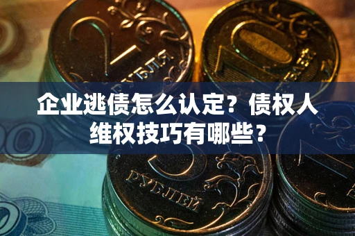 济南企业逃债怎么认定？债权人维权技巧有哪些？