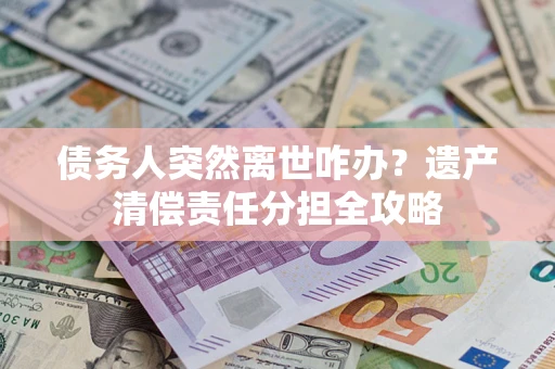 济南债务人突然离世咋办？遗产清偿责任分担全攻略