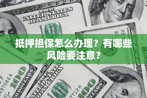 济南抵押担保怎么办理？有哪些风险要注意？