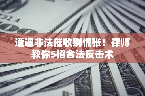 济南遭遇非法催收别慌张！律师教你5招合法反击术