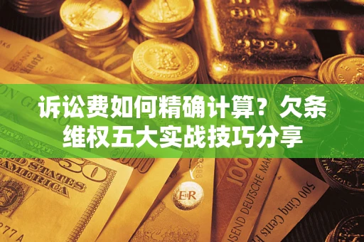 济南诉讼费如何精确计算？欠条维权五大实战技巧分享