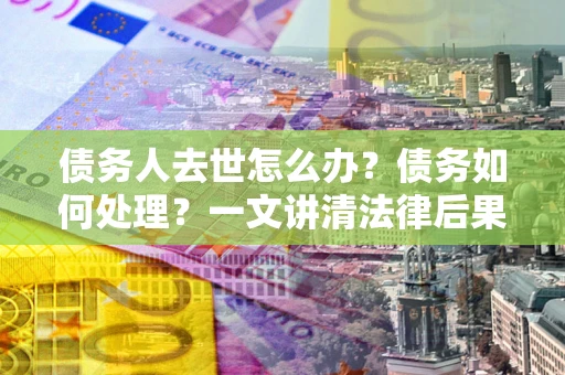 济南债务人去世怎么办？债务如何处理？一文讲清法律后果