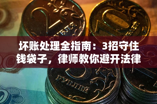 济南坏账处理全指南：3招守住钱袋子，律师教你避开法律雷区
