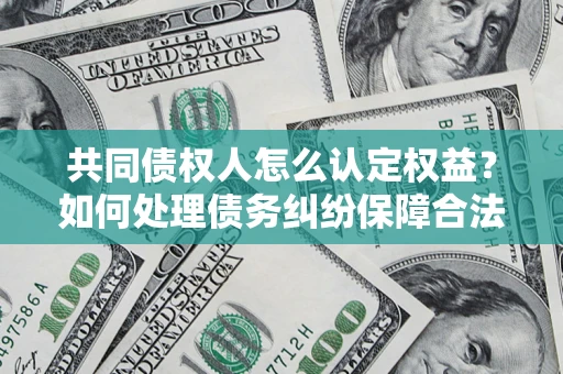 济南共同债权人怎么认定权益？如何处理债务纠纷保障合法权益？