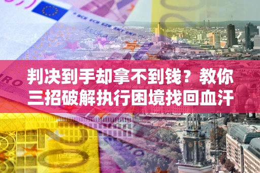 济南判决到手却拿不到钱？教你三招破解执行困境找回血汗钱