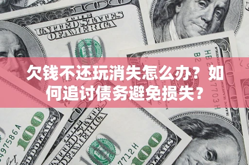 济南欠钱不还玩消失怎么办？如何追讨债务避免损失？