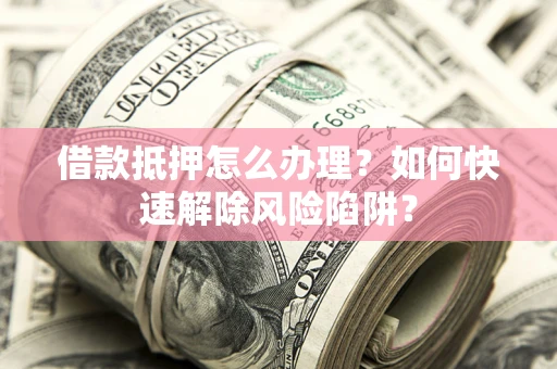济南借款抵押怎么办理？如何快速解除风险陷阱？