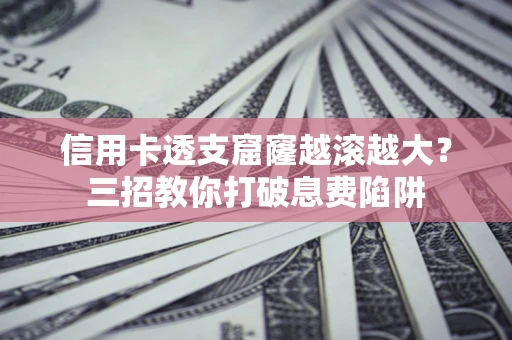 济南信用卡透支窟窿越滚越大？三招教你打破息费陷阱