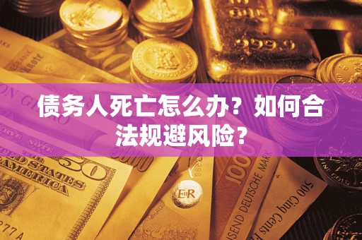 济南债务人死亡怎么办？如何合法规避风险？