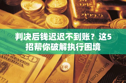 济南判决后钱迟迟不到账？这5招帮你破解执行困境