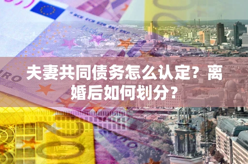 济南夫妻共同债务怎么认定？离婚后如何划分？
