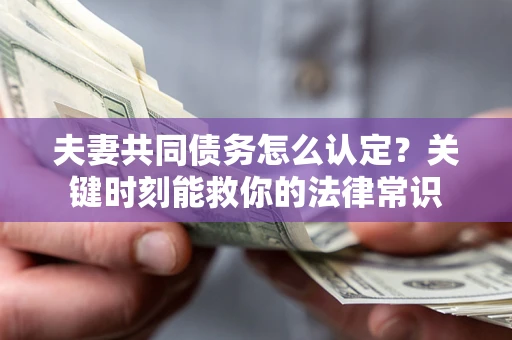 济南夫妻共同债务怎么认定？关键时刻能救你的法律常识