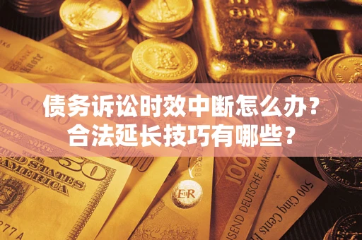 济南债务诉讼时效中断怎么办？合法延长技巧有哪些？