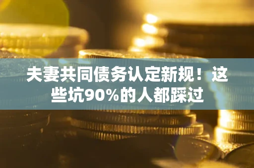 济南夫妻共同债务认定新规！这些坑90%的人都踩过