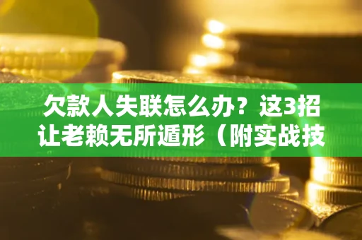 济南欠款人失联怎么办？这3招让老赖无所遁形（附实战技巧）