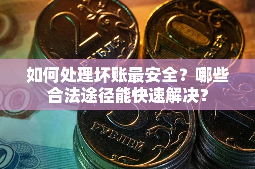 济南如何处理坏账最安全？哪些合法途径能快速解决？