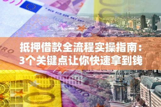 济南抵押借款全流程实操指南：3个关键点让你快速拿到钱