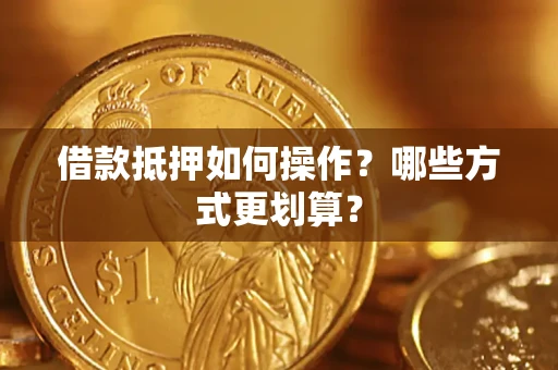 济南借款抵押如何操作？哪些方式更划算？