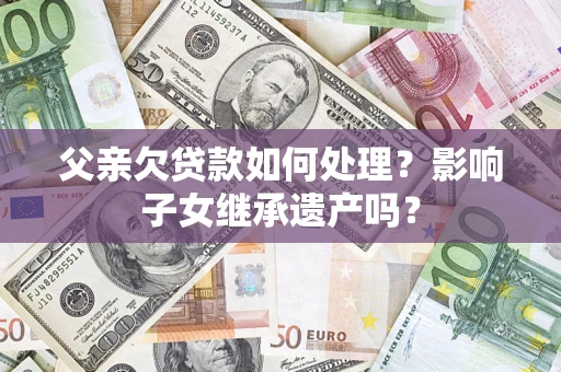 济南父亲欠贷款如何处理?影响子女继承遗产吗? 济南父亲欠贷款如何处理?影响子女继承遗产吗?