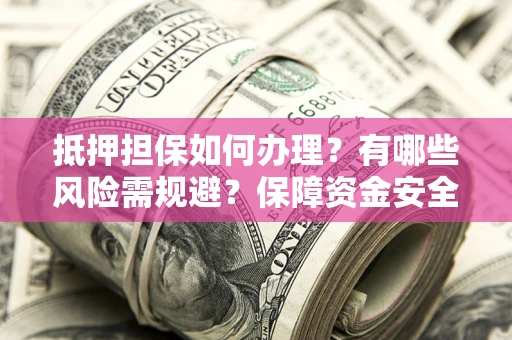 济南抵押担保如何办理？有哪些风险需规避？保障资金安全